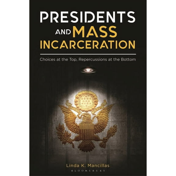 Presidents and Mass Incarceration: Choices at the Top, Repercussions at the Bottom, (Hardcover)