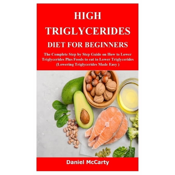 High Triglycerides Diet for Beginners: The Complete Step by Step Guide on How to Lower Triglycerides Plus Foods to eat t, (Paperback)