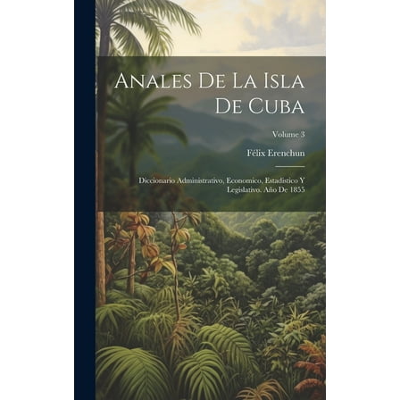 Anales De La Isla De Cuba : Diccionario Administrativo, Economico, Estadistico Y Legislativo. Año De 1855; Volume 3 (Hardcover)