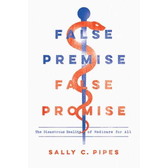 False Premise, False Promise: The Disastrous Reality of Medicare for All  Paperback  Sally C. Pipes