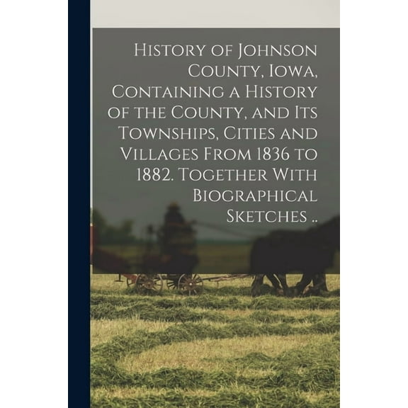 History of Johnson County, Iowa, Containing a History of the County, and its Townships, Cities and Villages From 1836 to 1882. Together With Biographi