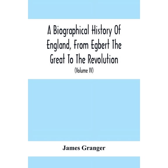 A Biographical History Of England, From Egbert The Great To The Revolution: Consisting Of Characters Disposed In Differe, (Paperback)