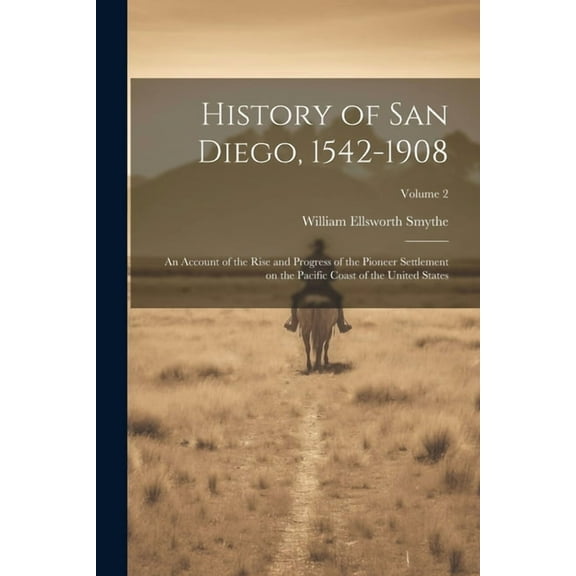 History of San Diego, 1542-1908: An Account of the Rise and Progress of the Pioneer Settlement on the Pacific Coast of the United States; Volume 2 (Paperback)