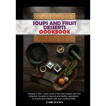 Soups and Fruit Desserts Cookbook: 2 Books in One: Learn some of the best recipes with this collection focused on natural and healthy ingredients, to amaze your friends with your cooking skills! (Pape