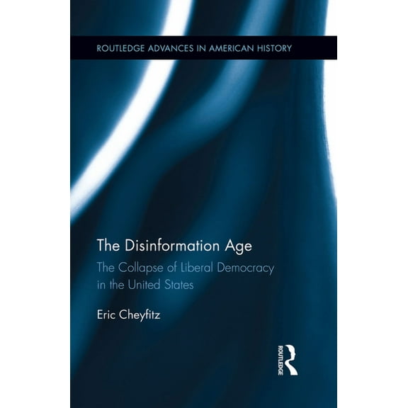 Routledge Advances in American History The Disinformation Age: The Collapse of Liberal Democracy in the United States, Book 7, (Paperback)