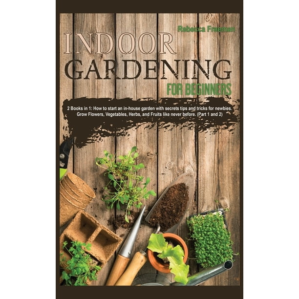 Indoor Gardening For Beginners 2 Books In 1 How To Start An In-house Garden With Secrets Tips And Tricks For Newbies Grow Flowers Vegetables Herbs And Fruits Like Never Before Part