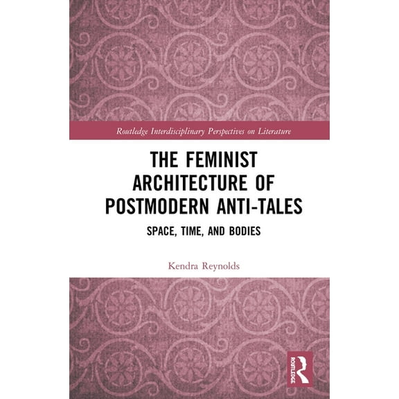 Routledge Interdisciplinary Perspectives The Feminist Architecture of Postmodern Anti-Tales: Space, Time, and Bodies, (Hardcover)