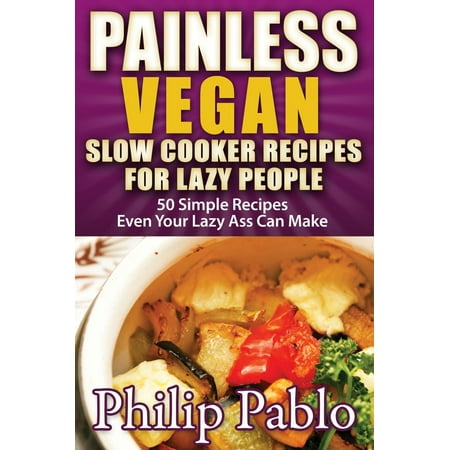 Painless Vegan Slow Cooker Recipes For Lazy People: 50 Simple Vegan Cooker Recipes Even Your Lazy Azz Can Cook -