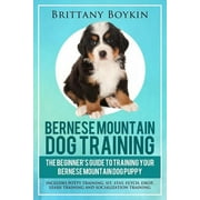 BRITTANY BOYKIN Bernese Mountain Dog Training: The Beginner's Guide to Training Your Bernese Mountain Dog Puppy: Includes Potty Training, Sit, Stay, Fetch, Drop, Leash Training and Socialization Training (Paperback)