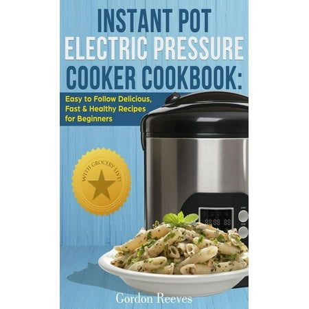 Instant Pot Electric Pressure Cooker Cookbook: Easy to Follow Delicious, Fast & Healthy Recipes for Beginners -