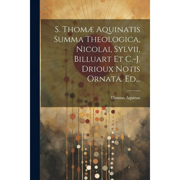 S. Thomæ Aquinatis Summa Theologica, Nicolai, Sylvii, Billuart Et C.-j. Drioux Notis Ornata. Ed... (Paperback)