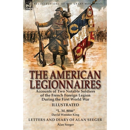 The American Legionnaires : Accounts of Two Notable Soldiers of the French Foreign Legion During the First World War-L. M. 8046 by David Wooster King & Letters and Diary of Alan Seeger by Alan Seeger