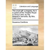 The cruel gift : a tragedy. As it is acted at the Theatre Royal in Drury-Lane, by His Majesty's servants. By Mrs. Cent Livre. (Paperback)