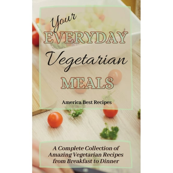 Your Everyday Vegetarian Meals: A Complete Collection of Amazing Vegetarian Recipes from Breakfast to Dinner, (Hardcover)