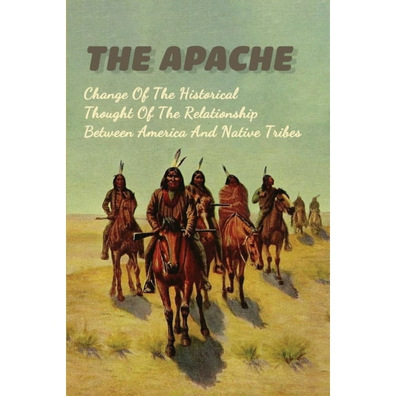 The Apache : Change Of The Historical Thought Of The Relationship Between America And Native Tribes: Native American Tribes (Paperback)