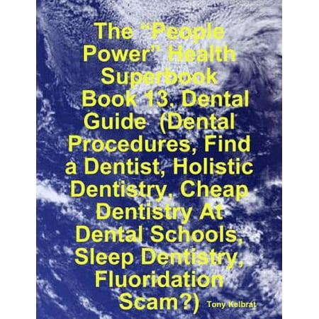 The “People Power” Health Superbook: Book 13. Dental Guide (Dental Procedures, Find a Dentist, Holistic Dentistry, Cheap Dentistry At Dental Schools, Sleep Dentistry, Fluoridation Scam?) - (Find The Best Dental School)