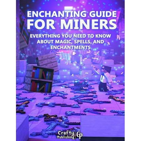 Enchanting Guide for Miners - Everything You Need to Know About Magic, Spells, And Enchantments: (An Unofficial Minecraft Book) -