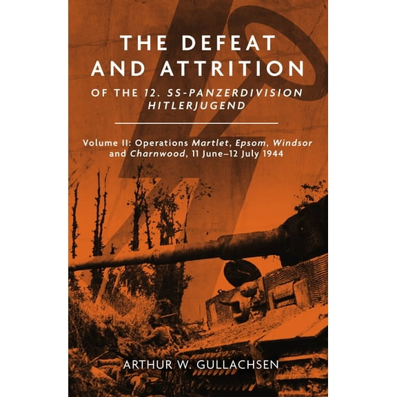 The Defeat and Attrition of the 12. Ss-Panzerdivision Hitlerjugend: Volume II: Operations Martlet, Epsom, Windsor and Ch, (Hardcover)