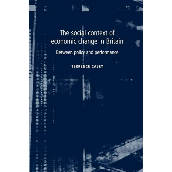 The Social Context of Economic Change in Britain: Between Policy and Performance, (Paperback)