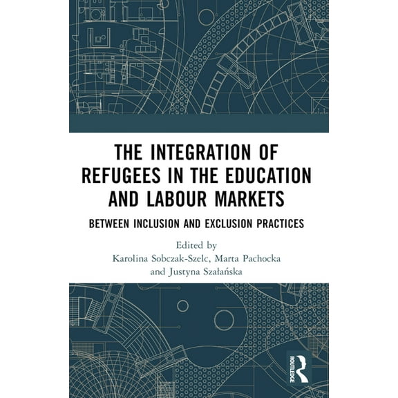 Routledge Advances in European Politics The Integration of Refugees in the Education and Labour Markets: Between Inclusion and Exclusion Practices, (Paperback)