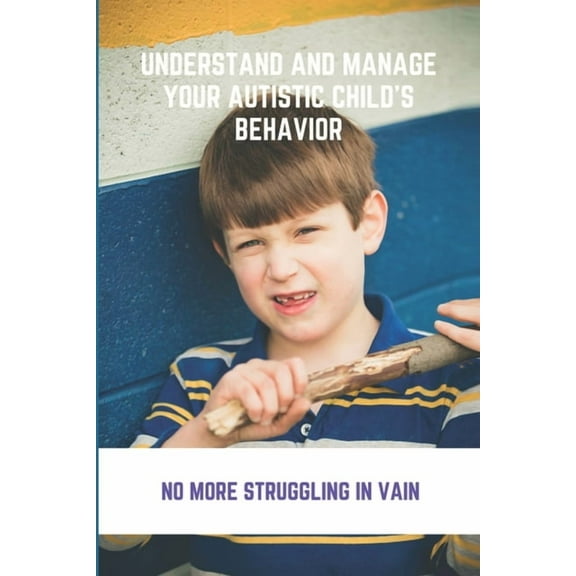 Understand And Manage Your Autistic Child's Behavior: No More Struggling In Vain: Symptoms Of Autism, (Paperback)