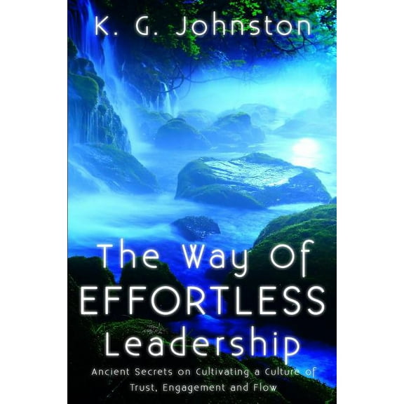 The Way of Effortless Leadership: Ancient Secrets on Cultivating a Culture of Trust, Engagement and (Paperback) by K G Johnston