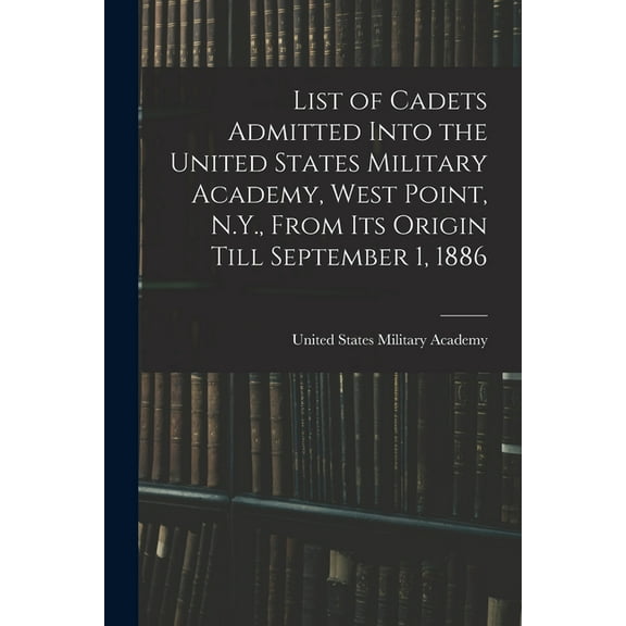 List of Cadets Admitted Into the United States Military Academy, West Point, N.Y., From Its Origin Till September 1, 1886 (Paperback)