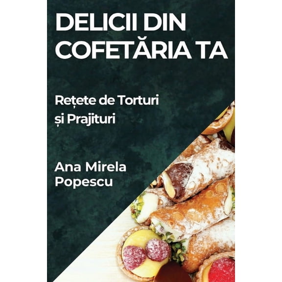 Delicii din Cofetăria Ta: Rețete de Torturi și Prajituri, (Paperback)