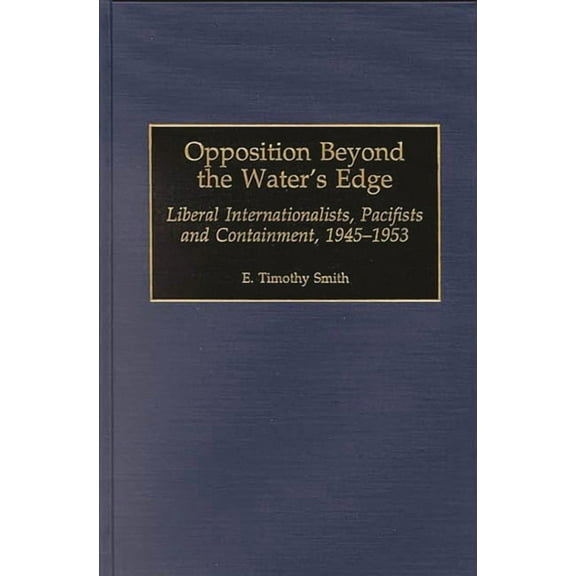 Contributions to the Study of World Hist Opposition Beyond the Water's Edge: Liberal Internationalists, Pacifists and Containment, 1945-1953, Book 67, (Hardcover)