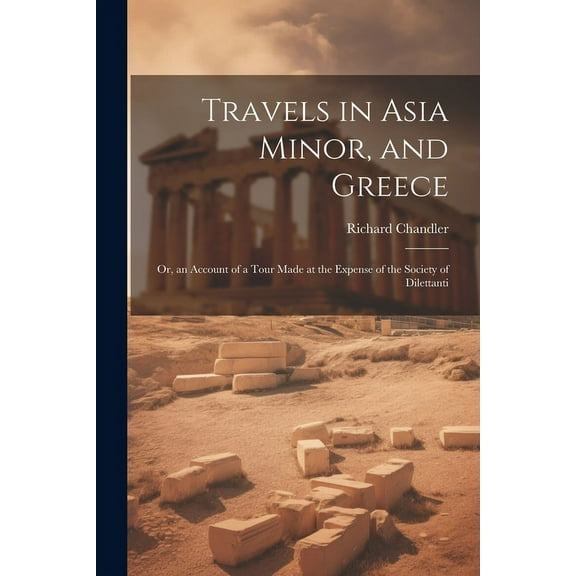 Travels in Asia Minor, and Greece : Or, an Account of a Tour Made at the Expense of the Society of Dilettanti (Paperback)