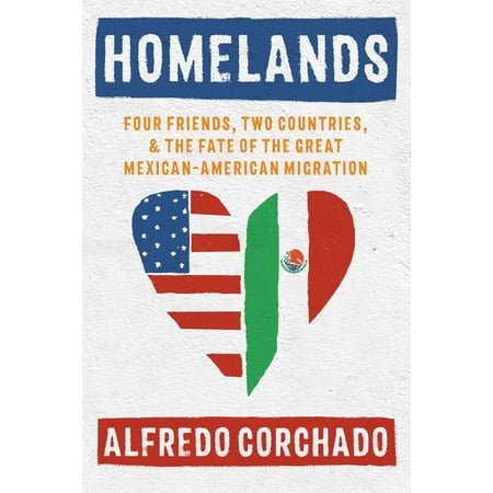 Homelands : Four Friends, Two Countries, and the Fate of the Great Mexican-American