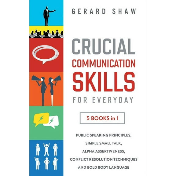 Crucial Communication Skills for Everyday: 5 Books in 1. Public Speaking Principles, Simple Small Talk, Alpha Assertiven, (Paperback)