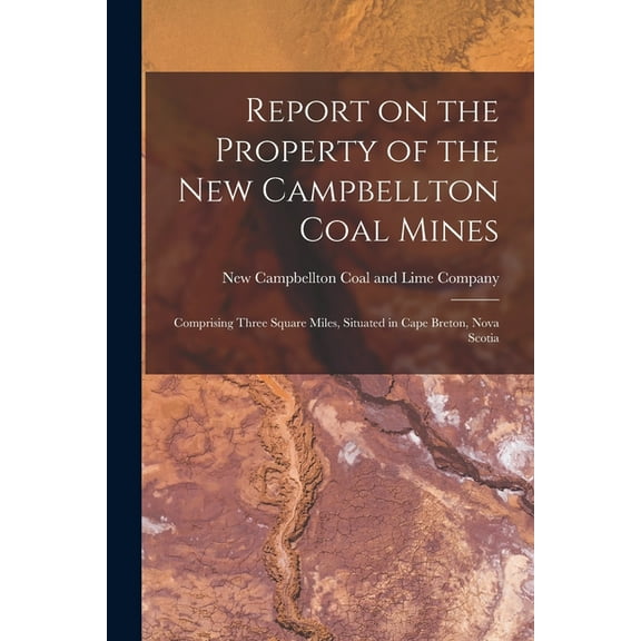 Report on the Property of the New Campbellton Coal Mines [microform] : Comprising Three Square Miles, Situated in Cape Breton, Nova Scotia (Paperback)
