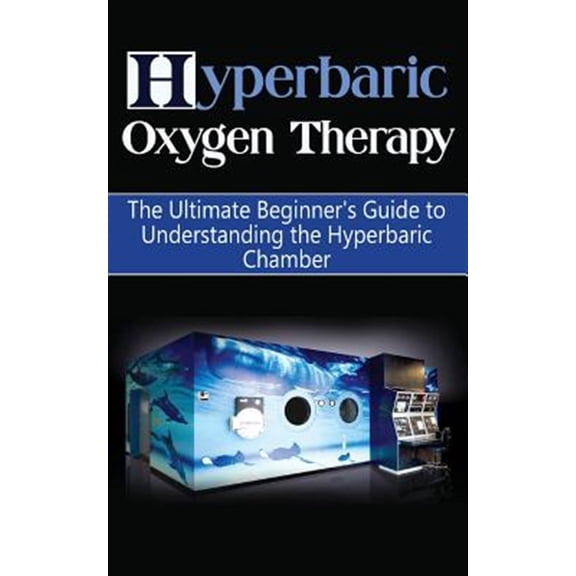 Pre-Owned Hyperbaric Oxygen Therapy : The Ultimate Beginner's Guide to Understanding the Hyperbaric Chamber