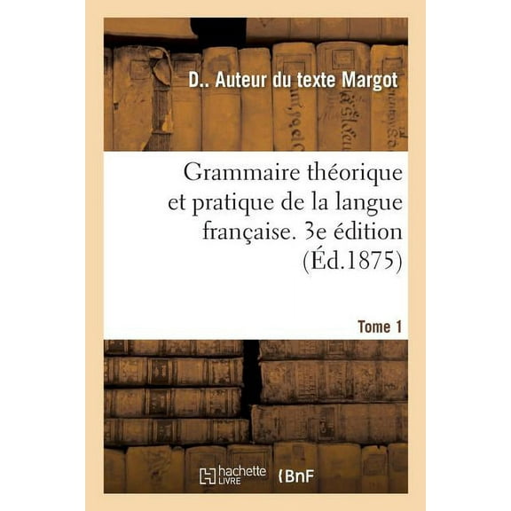 Grammaire Théorique Et Pratique de la Langue Française. 3e Édition. Tome 1 : À l'Usage Des Classes Supérieures Des Écoles (Paperback)