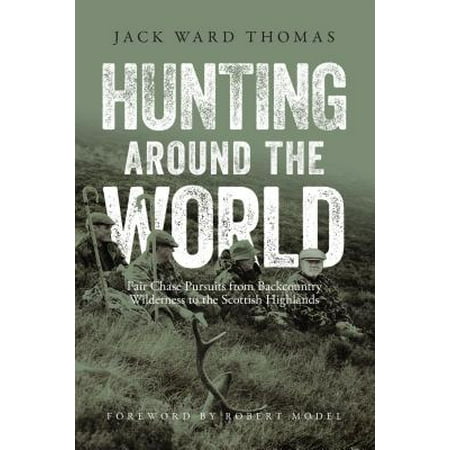 Hunting Around the World : Fair Chase Pursuits from Backcountry Wilderness to the Scottish