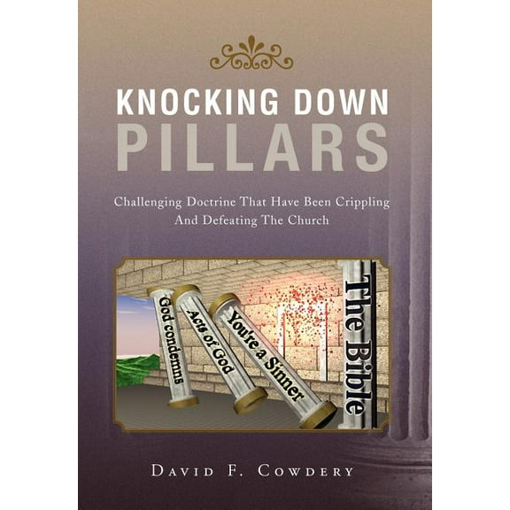 Knocking Down Pillars : Challenging Doctrine That Have Been Crippling and Defeating the Church