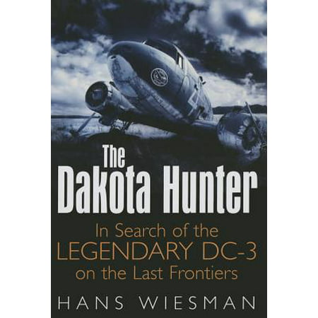 The Dakota Hunter : In Search of the Legendary DC-3 on the Last