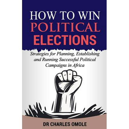 How to Win Political Elections : Strategies for Planning, Establishing and Running Successful Political Campaigns in (Best Political Campaign Strategies)