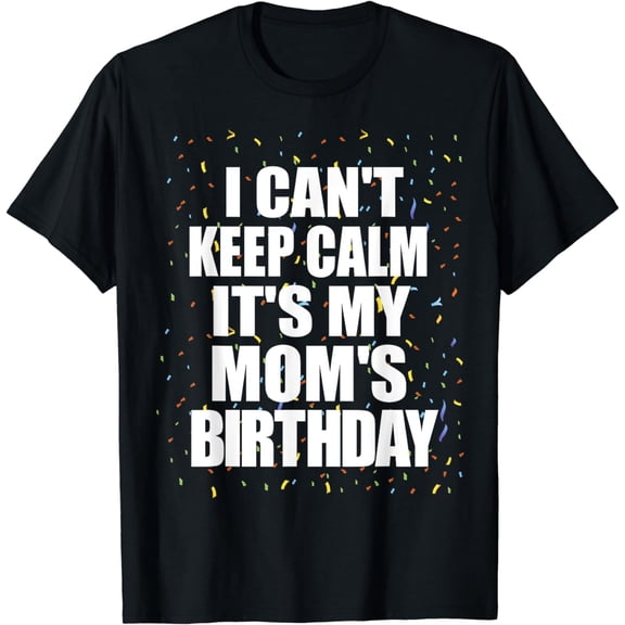 I Can't Keep Calm its my Mom's Birthday Happy Birthday Mom T-Shirt mens t shirt，black，women，funny，misfits，men，journey