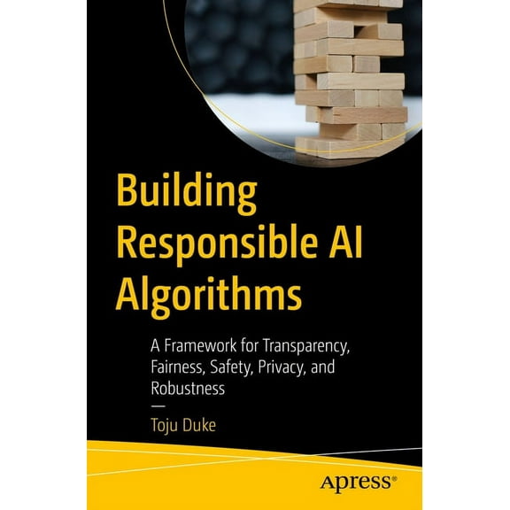 Building Responsible AI Algorithms: A Framework for Transparency, Fairness, Safety, Privacy, and Robustness, (Paperback)
