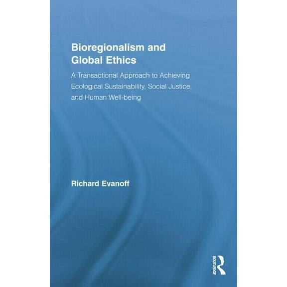 Studies in Philosophy Bioregionalism and Global Ethics: A Transactional Approach to Achieving Ecological Sustainability, Social Justice, and H, (Paperback)
