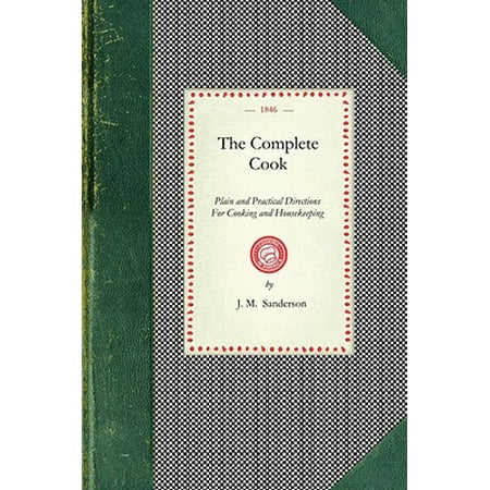 Complete Cook : Plain and Practical Directions for Cooking and Housekeeping; With Upwards of Seven Hundred Receipts: Consisting of Directions for the Choice of Meat and Poultry; Preparations for Cooking, Making of Broths and Soups; Boiling, Roasting, Baking and Frying