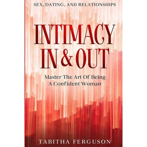 Sex, Dating, and Relationships: Intimacy In & Out - Master The Art Of Being A Confident Woman, (Paperback)