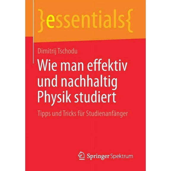 Essentials Wie Man Effektiv Und Nachhaltig Physik Studiert: Tipps Und Tricks FÃ¼r StudienanfÃ¤nger, (Paperback)