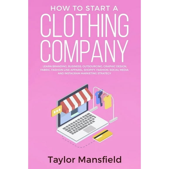 How to Start a Clothing Company: Learn Branding, Business, Outsourcing, Graphic Design, Fabric, Fashion Line Apparel, Sh, (Paperback)