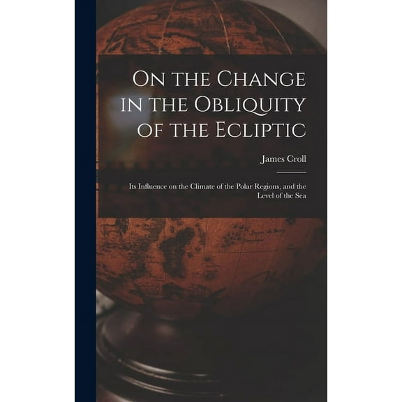 On the Change in the Obliquity of the Ecliptic: Its Influence on the Climate of the Polar Regions, and the Level of the Sea (Hardcover)