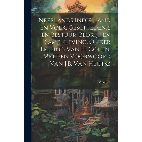 Neerlands Indië, land en volk, geschiedenis en bestuur, bedrijf en samenleving. Onder leiding van H. Colijn. Met een Voorwoord van J.B. Van Heutsz; Volume 1 (Paperback)