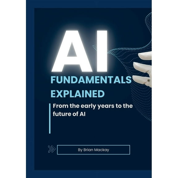 AI Fundamentals Explained: From the early years of AI and machine learning to the future of AI, (Paperback)