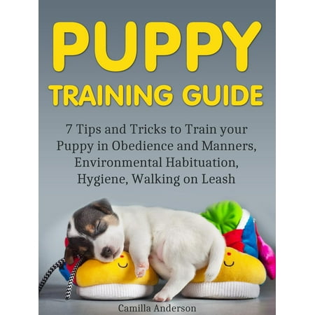 Puppy Training Guide: 7 Tips and Tricks to Train your Puppy in Obedience and Manners, Environmental Habituation, Hygiene, Walking on Leash. -